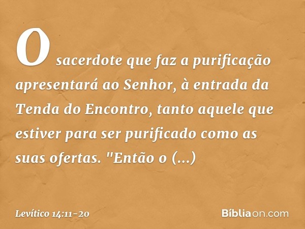 O sacerdote que faz a purificação apresentará ao Senhor, à en­trada da Tenda do Encontro, tanto aquele que estiver para ser purificado como as suas ofertas. "En