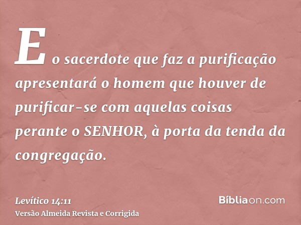E o sacerdote que faz a purificação apresentará o homem que houver de purificar-se com aquelas coisas perante o SENHOR, à porta da tenda da congregação.