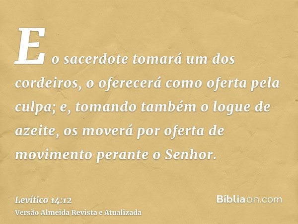 E o sacerdote tomará um dos cordeiros, o oferecerá como oferta pela culpa; e, tomando também o logue de azeite, os moverá por oferta de movimento perante o Senh