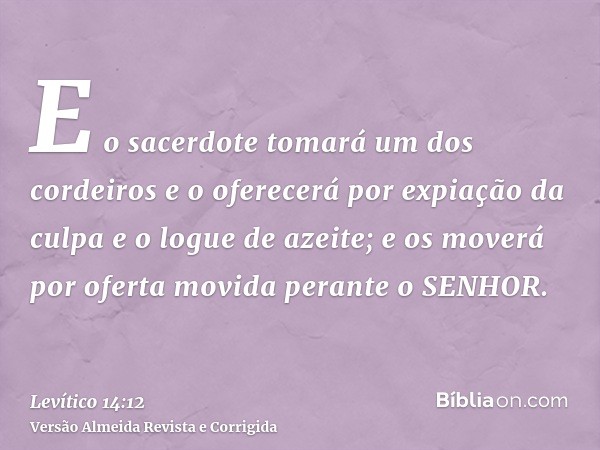 E o sacerdote tomará um dos cordeiros e o oferecerá por expiação da culpa e o logue de azeite; e os moverá por oferta movida perante o SENHOR.