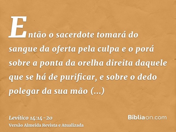 Então o sacerdote tomará do sangue da oferta pela culpa e o porá sobre a ponta da orelha direita daquele que se há de purificar, e sobre o dedo polegar da sua m