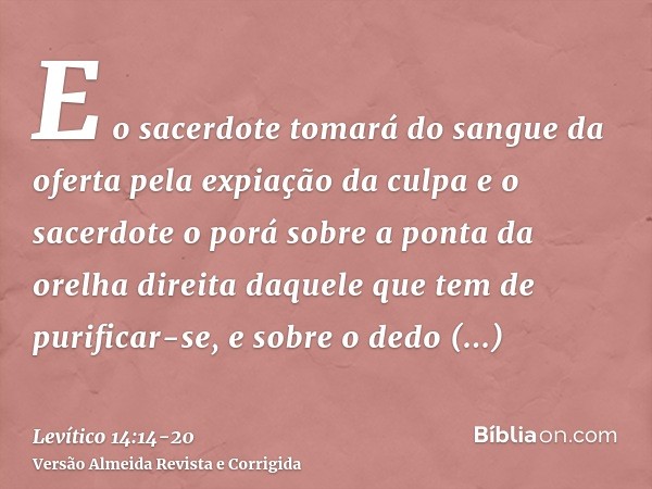 E o sacerdote tomará do sangue da oferta pela expiação da culpa e o sacerdote o porá sobre a ponta da orelha direita daquele que tem de purificar-se, e sobre o 