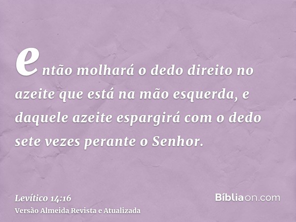 então molhará o dedo direito no azeite que está na mão esquerda, e daquele azeite espargirá com o dedo sete vezes perante o Senhor.