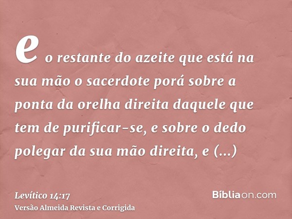 e o restante do azeite que está na sua mão o sacerdote porá sobre a ponta da orelha direita daquele que tem de purificar-se, e sobre o dedo polegar da sua mão d