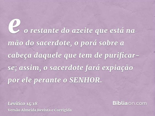 e o restante do azeite que está na mão do sacerdote, o porá sobre a cabeça daquele que tem de purificar-se; assim, o sacerdote fará expiação por ele perante o S