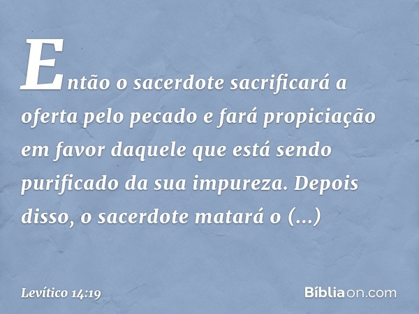 "Então o sacerdote sacrificará a oferta pelo pecado e fará propiciação em favor daque­le que está sendo purificado da sua impureza. Depois disso, o sacerdote ma