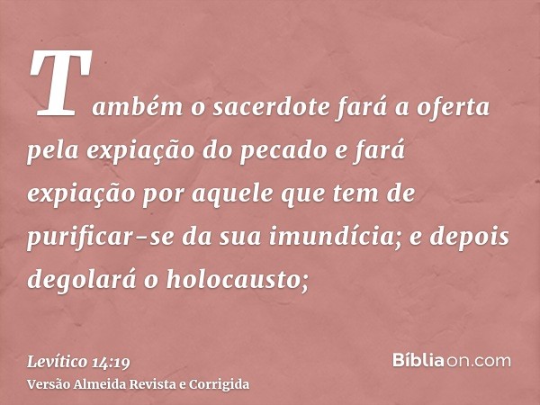 Também o sacerdote fará a oferta pela expiação do pecado e fará expiação por aquele que tem de purificar-se da sua imundícia; e depois degolará o holocausto;