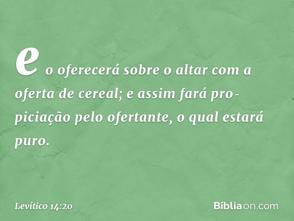 e o oferecerá sobre o altar com a ofer­ta de cereal; e assim fará pro­piciação pelo ofertante, o qual estará puro. -- Levítico 14:20