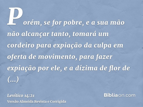 Porém, se for pobre, e a sua mão não alcançar tanto, tomará um cordeiro para expiação da culpa em oferta de movimento, para fazer expiação por ele, e a dízima d