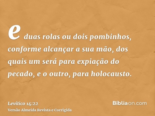 e duas rolas ou dois pombinhos, conforme alcançar a sua mão, dos quais um será para expiação do pecado, e o outro, para holocausto.