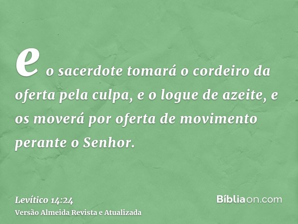 e o sacerdote tomará o cordeiro da oferta pela culpa, e o logue de azeite, e os moverá por oferta de movimento perante o Senhor.