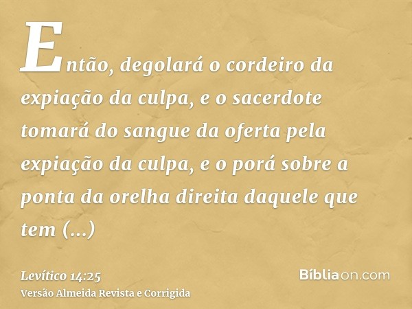 Então, degolará o cordeiro da expiação da culpa, e o sacerdote tomará do sangue da oferta pela expiação da culpa, e o porá sobre a ponta da orelha direita daque