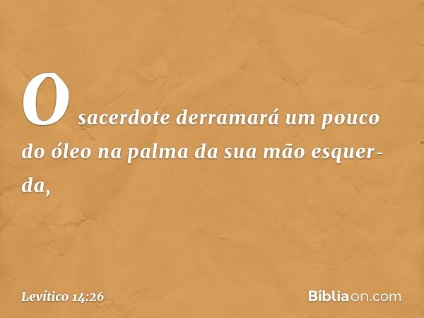 O sacerdote derramará um pouco do óleo na palma da sua mão esquer­da, -- Levítico 14:26