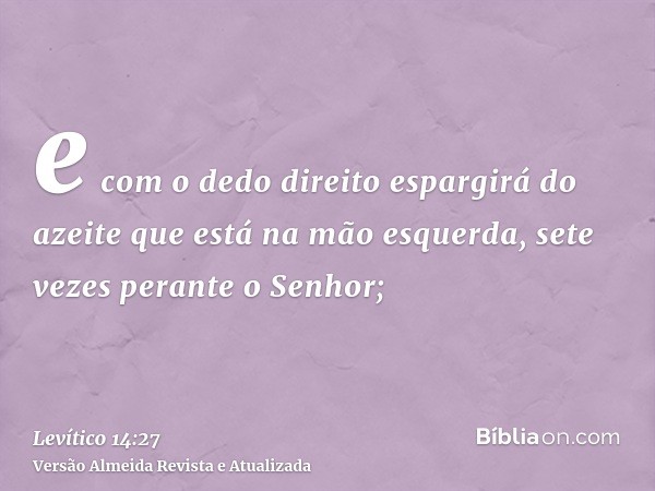 e com o dedo direito espargirá do azeite que está na mão esquerda, sete vezes perante o Senhor;