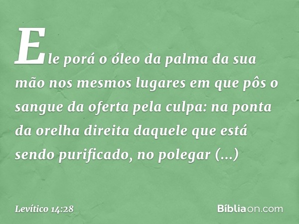 Ele porá o óleo da palma da sua mão nos mesmos lugares em que pôs o sangue da oferta pela culpa: na ponta da orelha direita daquele que está sendo purificado, n