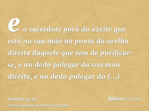 e o sacerdote porá do azeite que está na sua mão na ponta da orelha direita daquele que tem de purificar-se, e no dedo polegar da sua mão direita, e no dedo pol