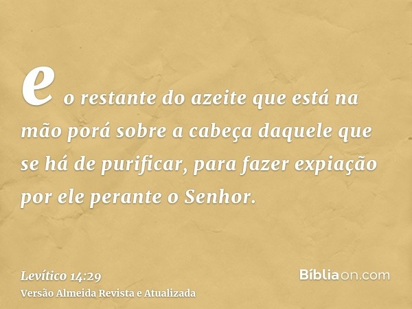 e o restante do azeite que está na mão porá sobre a cabeça daquele que se há de purificar, para fazer expiação por ele perante o Senhor.