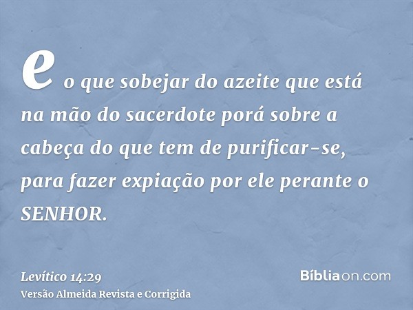 e o que sobejar do azeite que está na mão do sacerdote porá sobre a cabeça do que tem de purificar-se, para fazer expiação por ele perante o SENHOR.
