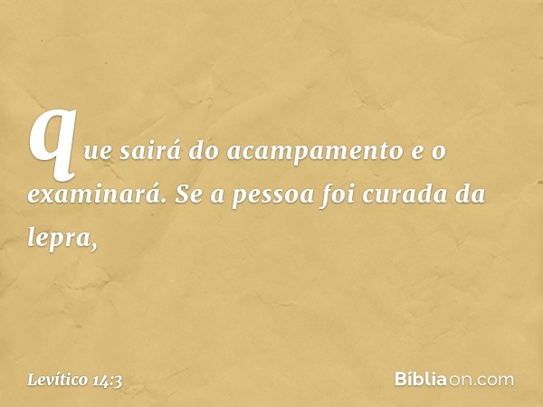 que sairá do acampamento e o examinará. Se a pessoa foi curada da lepra, -- Levítico 14:3