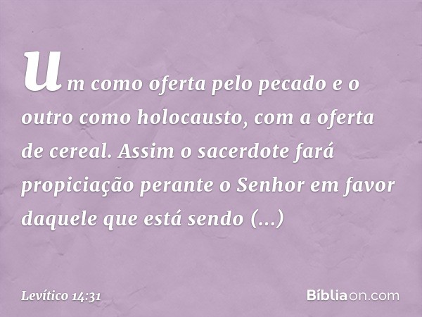 um como oferta pelo pecado e o outro como holocausto, com a oferta de cereal. Assim o sacerdote fará propiciação perante o Senhor em favor daque­le que está sen