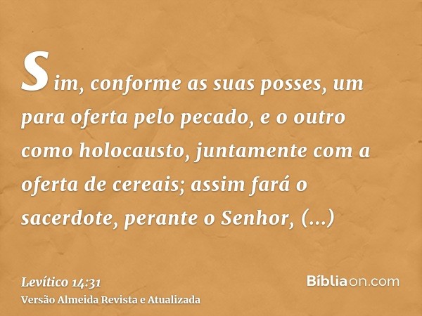 sim, conforme as suas posses, um para oferta pelo pecado, e o outro como holocausto, juntamente com a oferta de cereais; assim fará o sacerdote, perante o Senho