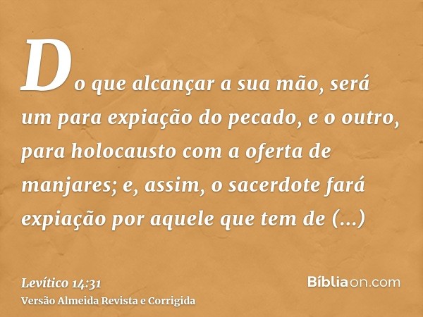 Do que alcançar a sua mão, será um para expiação do pecado, e o outro, para holocausto com a oferta de manjares; e, assim, o sacerdote fará expiação por aquele 
