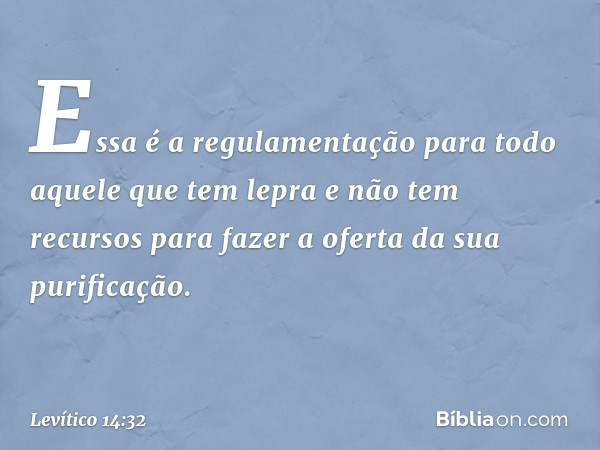 Essa é a regulamentação para todo aque­le que tem lepra e não tem recursos para fazer a oferta da sua purificação. -- Levítico 14:32