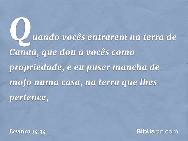 "Quando vocês entrarem na terra de Canaã, que dou a vocês como propriedade, e eu puser man­cha de mofo numa casa, na terra que lhes pertence, -- Levítico 14:34