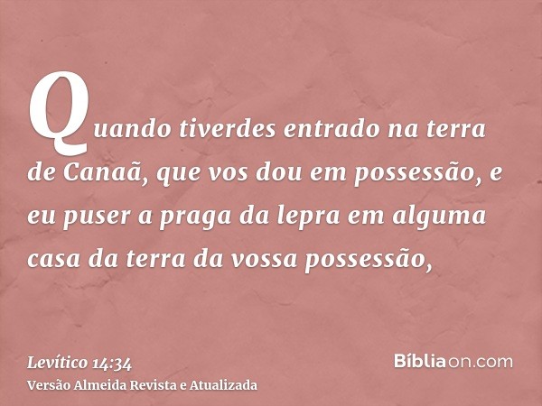 Quando tiverdes entrado na terra de Canaã, que vos dou em possessão, e eu puser a praga da lepra em alguma casa da terra da vossa possessão,