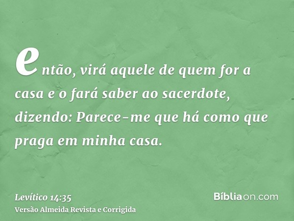 então, virá aquele de quem for a casa e o fará saber ao sacerdote, dizendo: Parece-me que há como que praga em minha casa.