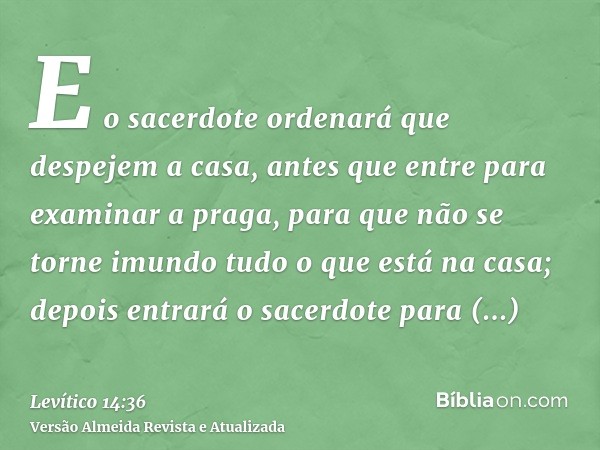 E o sacerdote ordenará que despejem a casa, antes que entre para examinar a praga, para que não se torne imundo tudo o que está na casa; depois entrará o sacerd