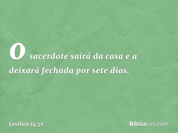 o sacerdote sairá da casa e a deixará fecha­da por sete dias. -- Levítico 14:38