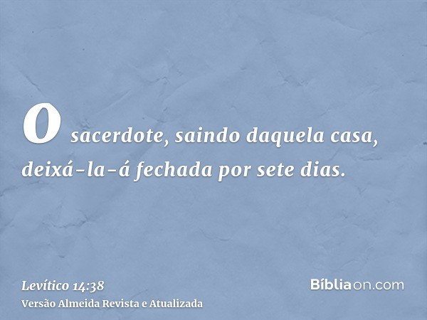 o sacerdote, saindo daquela casa, deixá-la-á fechada por sete dias.