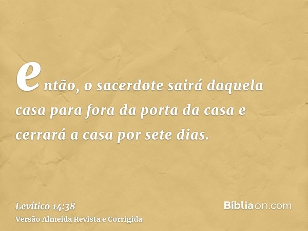 então, o sacerdote sairá daquela casa para fora da porta da casa e cerrará a casa por sete dias.