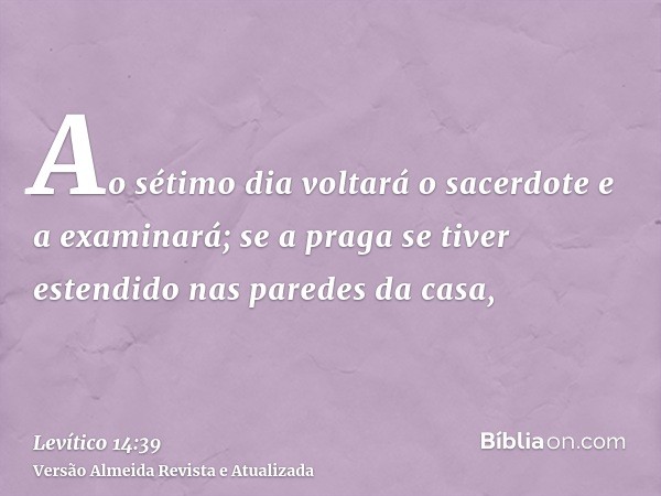 Ao sétimo dia voltará o sacerdote e a examinará; se a praga se tiver estendido nas paredes da casa,