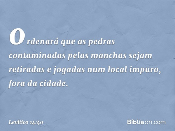 ordenará que as pedras contaminadas pelas manchas sejam retiradas e jogadas num local impuro, fora da cidade. -- Levítico 14:40