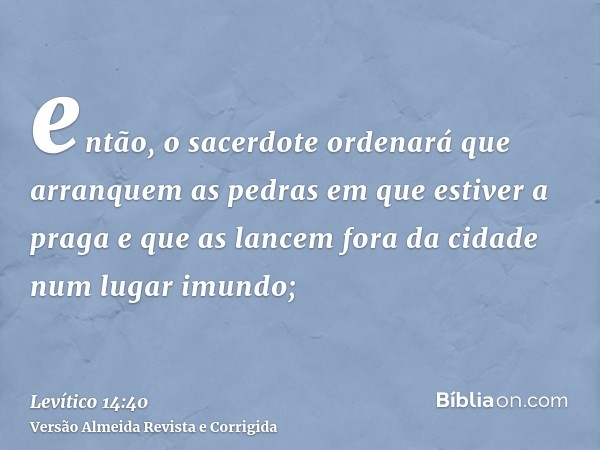 então, o sacerdote ordenará que arranquem as pedras em que estiver a praga e que as lancem fora da cidade num lugar imundo;