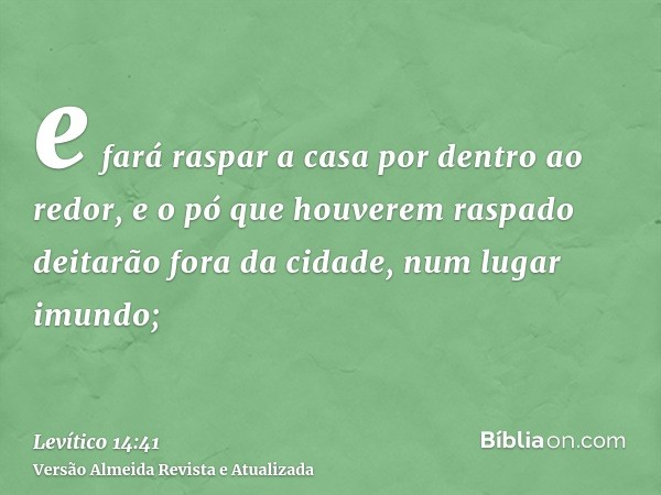 e fará raspar a casa por dentro ao redor, e o pó que houverem raspado deitarão fora da cidade, num lugar imundo;