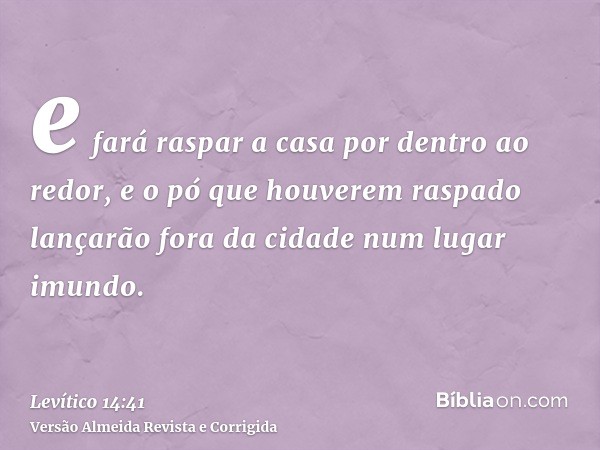 e fará raspar a casa por dentro ao redor, e o pó que houverem raspado lançarão fora da cidade num lugar imundo.