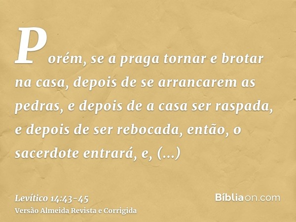 Porém, se a praga tornar e brotar na casa, depois de se arrancarem as pedras, e depois de a casa ser raspada, e depois de ser rebocada,então, o sacerdote entrar