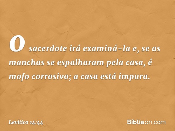 o sacerdote irá examiná-la e, se as manchas se espalharam pela casa, é mofo corrosivo; a casa está impura. -- Levítico 14:44