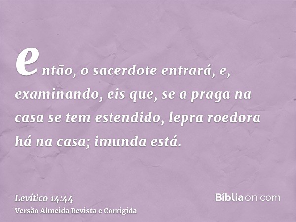 então, o sacerdote entrará, e, examinando, eis que, se a praga na casa se tem estendido, lepra roedora há na casa; imunda está.
