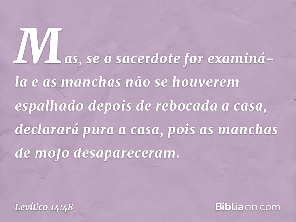 "Mas, se o sacerdote for examiná-la e as manchas não se houverem espalhado depois de rebocada a casa, declarará pura a casa, pois as man­chas de mofo desaparece