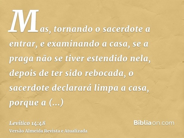 Mas, tornando o sacerdote a entrar, e examinando a casa, se a praga não se tiver estendido nela, depois de ter sido rebocada, o sacerdote declarará limpa a casa