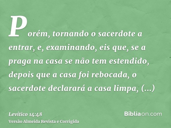 Porém, tornando o sacerdote a entrar, e, examinando, eis que, se a praga na casa se não tem estendido, depois que a casa foi rebocada, o sacerdote declarará a c