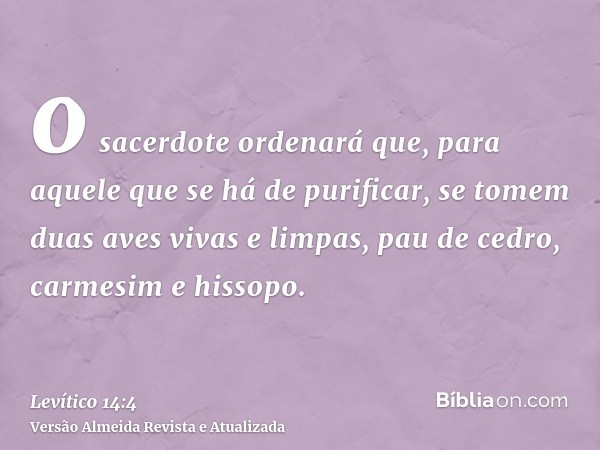 o sacerdote ordenará que, para aquele que se há de purificar, se tomem duas aves vivas e limpas, pau de cedro, carmesim e hissopo.