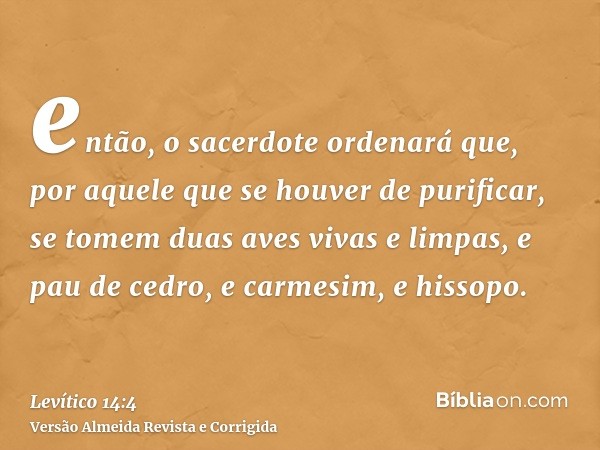 então, o sacerdote ordenará que, por aquele que se houver de purificar, se tomem duas aves vivas e limpas, e pau de cedro, e carmesim, e hissopo.