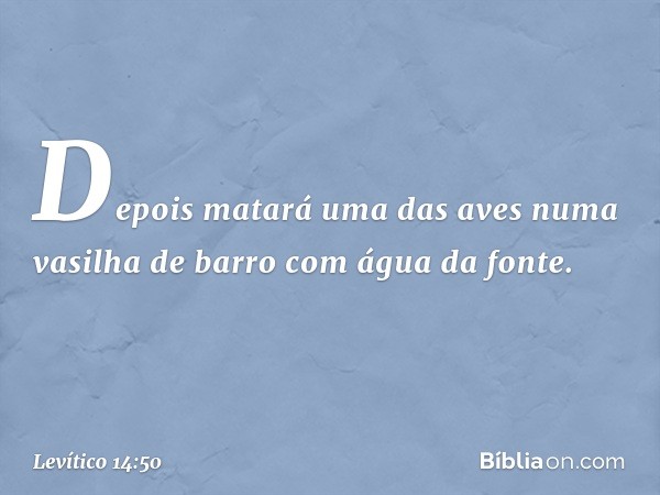 De­pois matará uma das aves numa vasi­lha de barro com água da fonte. -- Levítico 14:50