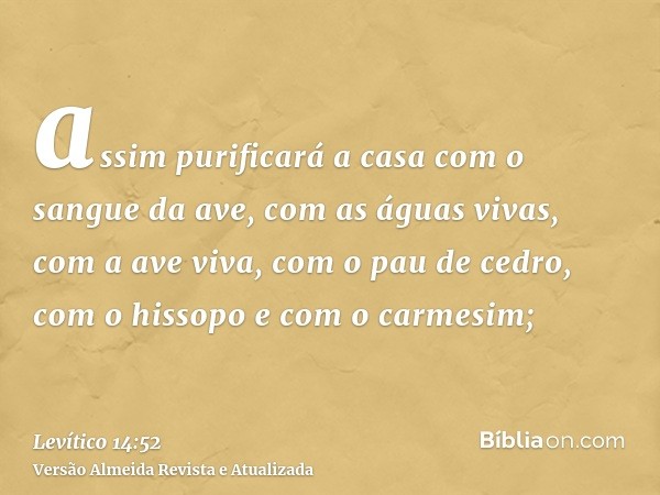 assim purificará a casa com o sangue da ave, com as águas vivas, com a ave viva, com o pau de cedro, com o hissopo e com o carmesim;