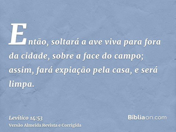 Então, soltará a ave viva para fora da cidade, sobre a face do campo; assim, fará expiação pela casa, e será limpa.